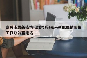 嘉兴市最新疫情电话号码/嘉兴新冠疫情防控工作办公室电话