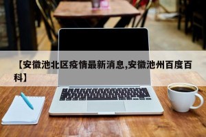 【安徽池北区疫情最新消息,安徽池州百度百科】