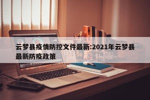 云梦县疫情防控文件最新:2021年云梦县最新防疫政策