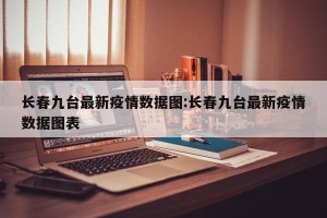 长春九台最新疫情数据图:长春九台最新疫情数据图表