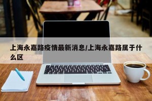 上海永嘉路疫情最新消息/上海永嘉路属于什么区