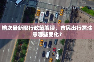 榆次最新限行政策解读，市民出行需注意哪些变化？