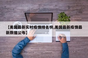 【美国最新实时疫情排名榜,美国最新疫情最新数据公布】