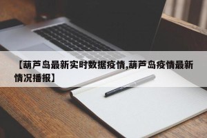 【葫芦岛最新实时数据疫情,葫芦岛疫情最新情况播报】