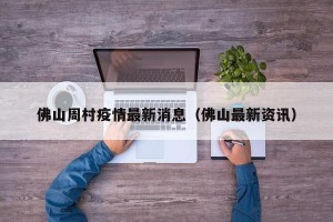 佛山周村疫情最新消息（佛山最新资讯）