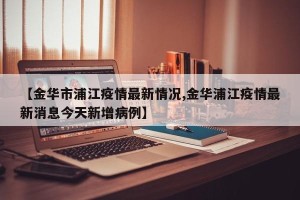 【金华市浦江疫情最新情况,金华浦江疫情最新消息今天新增病例】