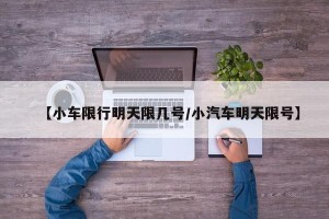 【小车限行明天限几号/小汽车明天限号】