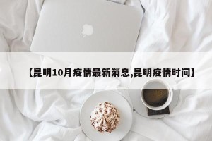 【昆明10月疫情最新消息,昆明疫情时间】