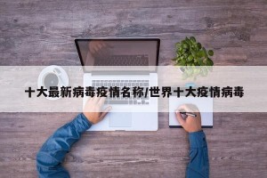 十大最新病毒疫情名称/世界十大疫情病毒