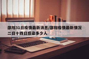 邵阳31日疫情最新消息/邵阳疫情最新情况二日十四日感染多少人