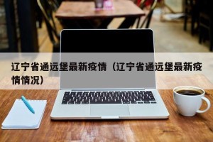 辽宁省通远堡最新疫情（辽宁省通远堡最新疫情情况）