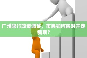 广州限行政策调整，市民如何应对开走新规？