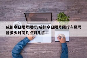 成都今日限号限行/成都今日限号限行车尾号是多少时间几点到几点