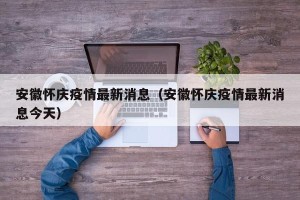 安徽怀庆疫情最新消息（安徽怀庆疫情最新消息今天）