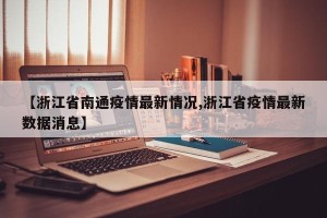 【浙江省南通疫情最新情况,浙江省疫情最新数据消息】