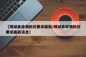 【博湖县疫情防控要求最新/博湖县疫情防控要求最新消息】