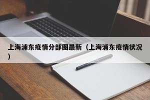 上海浦东疫情分部图最新（上海浦东疫情状况）