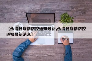 【永清县疫情防控通知最新,永清县疫情防控通知最新消息】