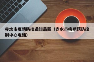 赤水市疫情防控通知最新（赤水市疾病预防控制中心电话）