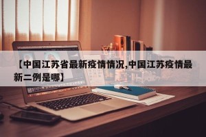 【中国江苏省最新疫情情况,中国江苏疫情最新二例是哪】