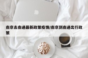 南京去南通最新政策疫情/南京到南通出行政策