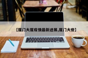 【厦门大厦疫情最新进展,厦门大些】
