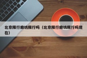 北京限行廊坊限行吗（北京限行廊坊限行吗现在）