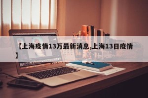 【上海疫情13万最新消息,上海13日疫情】