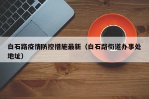 白石路疫情防控措施最新（白石路街道办事处地址）