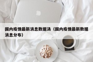 国内疫情最新消息数据汤（国内疫情最新数据消息分布）