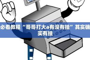 必看教程“哥哥打大a有没有挂”其实确实有挂