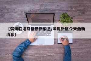 【滨海临港疫情最新消息/滨海新区今天最新消息】