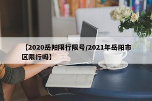 【2020岳阳限行限号/2021年岳阳市区限行吗】