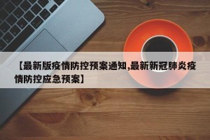 【最新版疫情防控预案通知,最新新冠肺炎疫情防控应急预案】