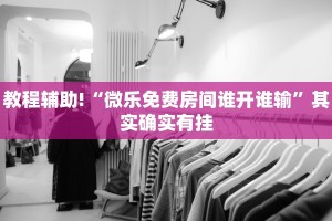 教程辅助!“微乐免费房间谁开谁输”其实确实有挂