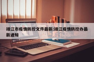 靖江市疫情防控文件最新:靖江疫情防控办最新通知