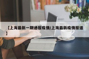 【上海最新一期通报疫情/上海最新疫情报道】