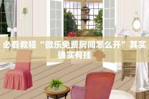 必看教程“微乐免费房间怎么开”其实确实有挂