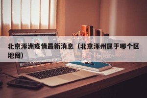 北京涿洲疫情最新消息（北京涿州属于哪个区地图）