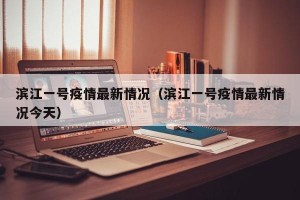滨江一号疫情最新情况（滨江一号疫情最新情况今天）