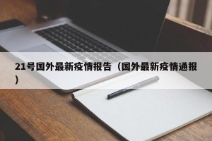 21号国外最新疫情报告（国外最新疫情通报）
