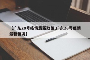 【广东28号疫情最新政策,广东28号疫情最新情况】