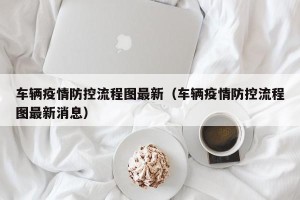 车辆疫情防控流程图最新（车辆疫情防控流程图最新消息）