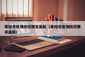 莱阳市疫情防控规定最新（莱阳市疫情防控要求最新）