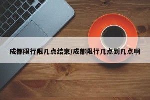 成都限行限几点结束/成都限行几点到几点啊
