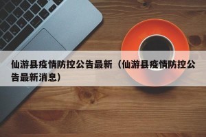 仙游县疫情防控公告最新（仙游县疫情防控公告最新消息）