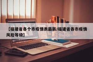 【福建省各个市疫情表最新/福建省各市疫情风险等级】