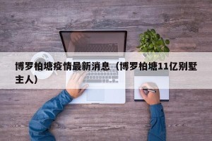 博罗柏塘疫情最新消息（博罗柏塘11亿别墅主人）