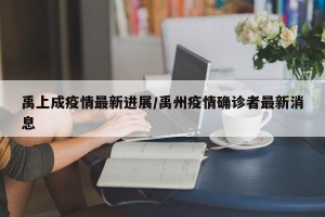 禹上成疫情最新进展/禹州疫情确诊者最新消息
