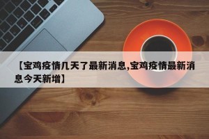 【宝鸡疫情几天了最新消息,宝鸡疫情最新消息今天新增】